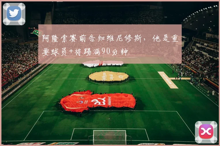 阿隆索赛前告知维尼修斯，他是重要球员+将踢满90分钟