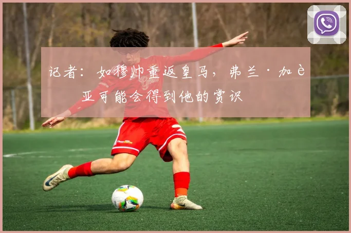记者：如穆帅重返皇马，弗兰·加西亚可能会得到他的赏识
